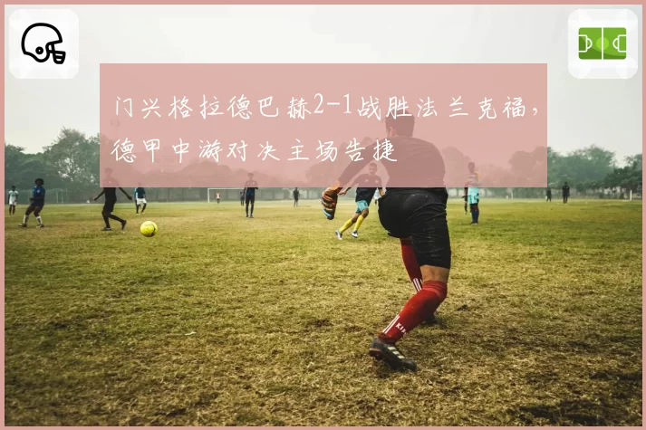 门兴格拉德巴赫2-1战胜法兰克福，德甲中游对决主场告捷
