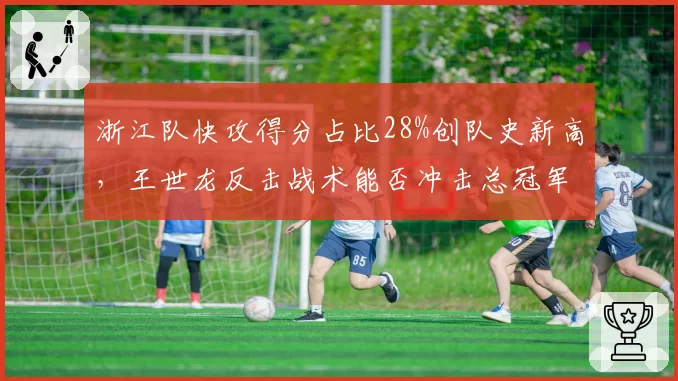 浙江队快攻得分占比28%创队史新高,王世龙反击战术能否冲击总冠军?