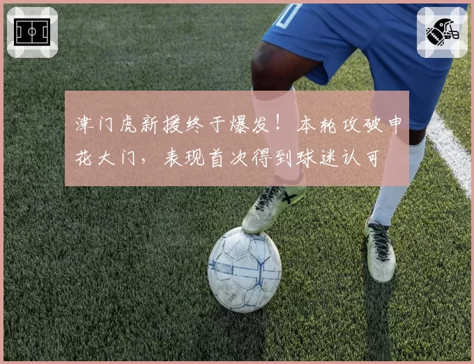 津门虎新援终于爆发!本轮攻破申花大门,表现首次得到球迷认可