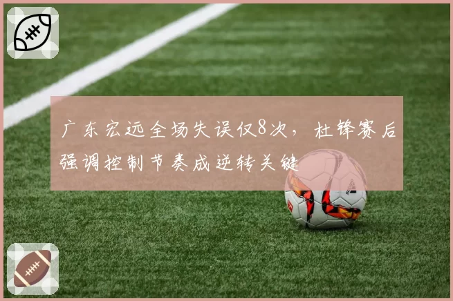 广东宏远全场失误仅8次，杜锋赛后强调控制节奏成逆转关键