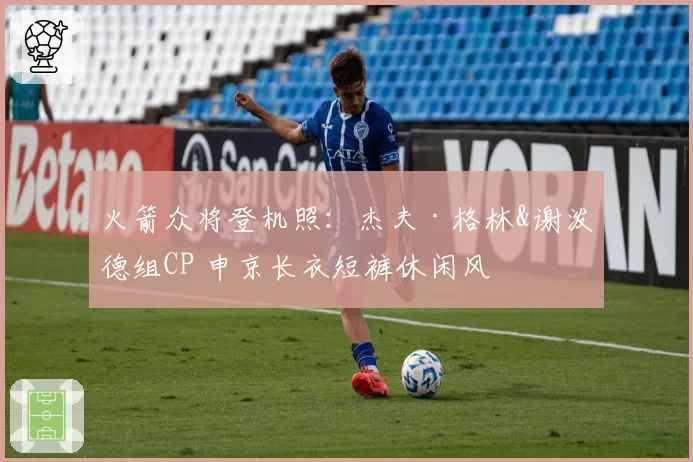 火箭众将登机照：杰夫·格林&谢泼德组CP 申京长衣短裤休闲风