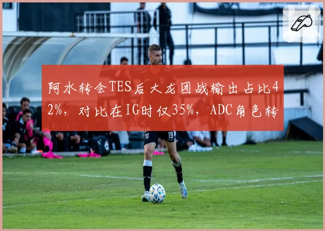 阿水转会TES后大龙团战输出占比42%，对比在IG时仅35%，ADC角色转变