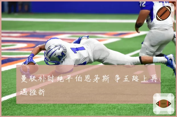 曼联补时绝平伯恩茅斯 争五路上再遇挫折