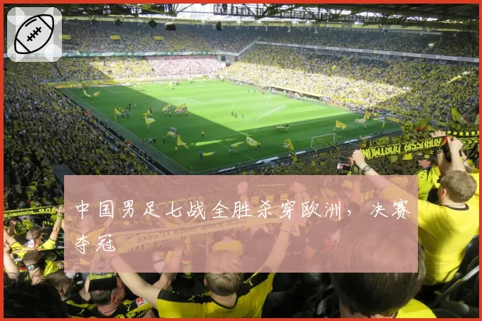中国男足七战全胜杀穿欧洲，决赛夺冠