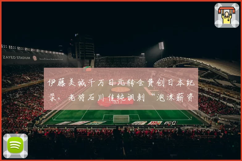 伊藤美诚千万日元转会费创日本纪录,老将石川佳纯讽刺“泡沫薪资”