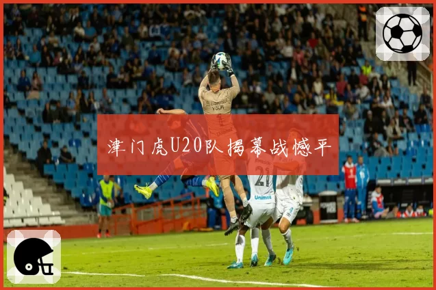 津门虎U20队揭幕战憾平