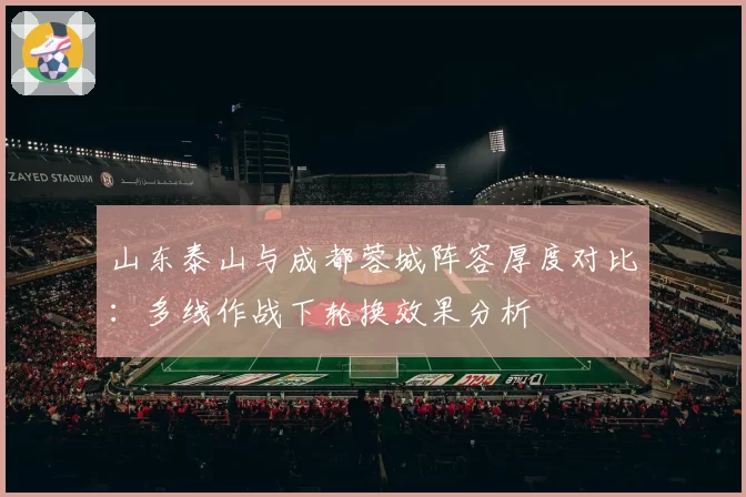 山东泰山与成都蓉城阵容厚度对比：多线作战下轮换效果分析