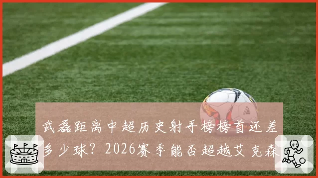 武磊距离中超历史射手榜榜首还差多少球?2026赛季能否超越艾克森?