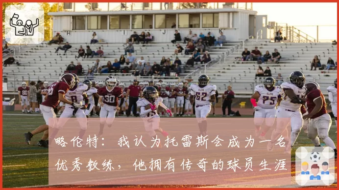 略伦特：我认为托雷斯会成为一名优秀教练，他拥有传奇的球员生涯