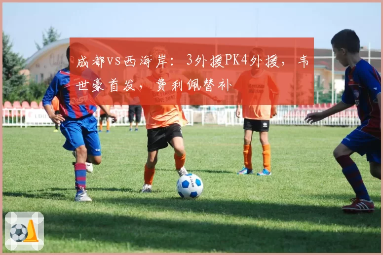 成都vs西海岸:3外援PK4外援,韦世豪首发,费利佩替补