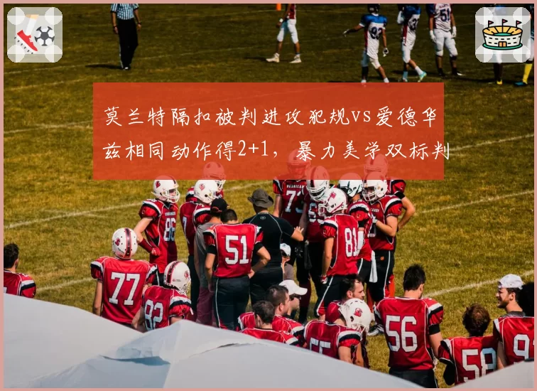 莫兰特隔扣被判进攻犯规vs爱德华兹相同动作得2+1，暴力美学双标判罚