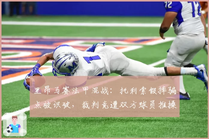 里昂马赛法甲混战：托利索假摔骗点被识破，裁判竟遭双方球员推搡质问？