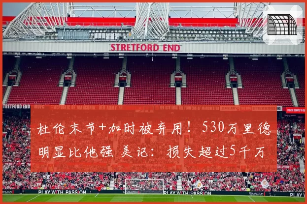 杜伦末节+加时被弃用!530万里德明显比他强 美记:损失超过5千万
