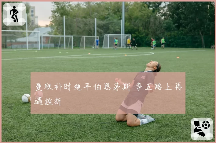 曼联补时绝平伯恩茅斯 争五路上再遇挫折