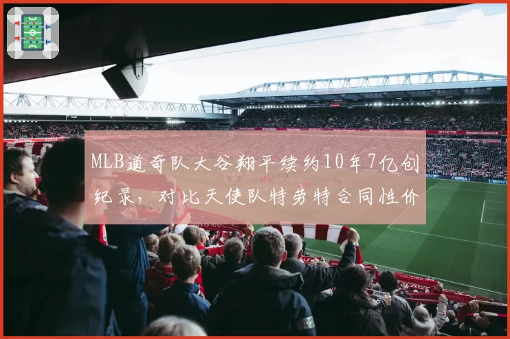 MLB道奇队大谷翔平续约10年7亿创纪录，对比天使队特劳特合同性价比遭质疑