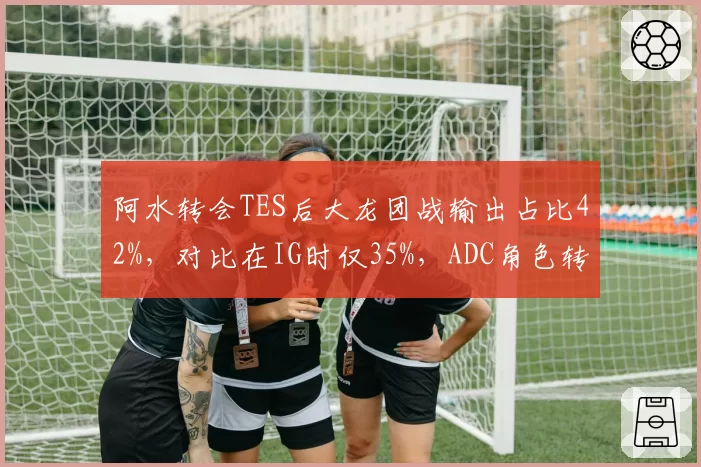 阿水转会TES后大龙团战输出占比42%，对比在IG时仅35%，ADC角色转变