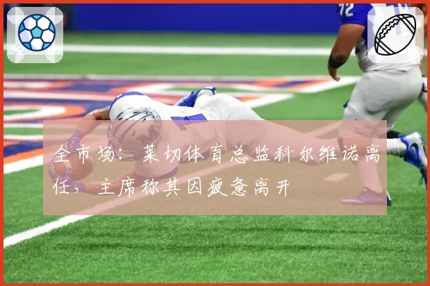 全市场：莱切体育总监科尔维诺离任，主席称其因疲惫离开
