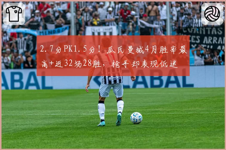 2.7分PK1.5分!瓜氏曼城4月胜率最高+近32场28胜,枪手却表现低迷