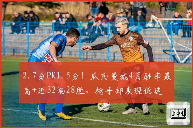 2.7分PK1.5分!瓜氏曼城4月胜率最高+近32场28胜,枪手却表现低迷