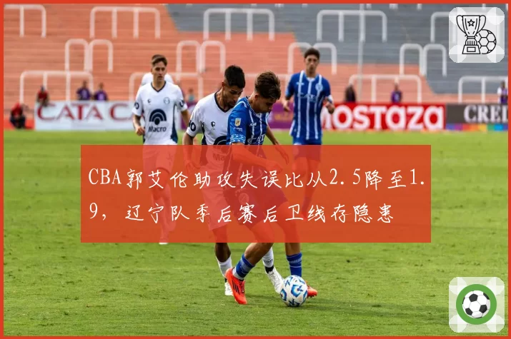 CBA郭艾伦助攻失误比从2.5降至1.9，辽宁队季后赛后卫线存隐患