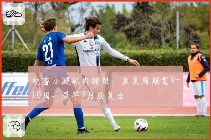 赵睿小腿肌肉撕裂,康复周期需8-10周,最早9月底复出