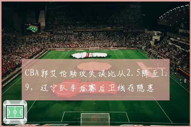 CBA郭艾伦助攻失误比从2.5降至1.9，辽宁队季后赛后卫线存隐患