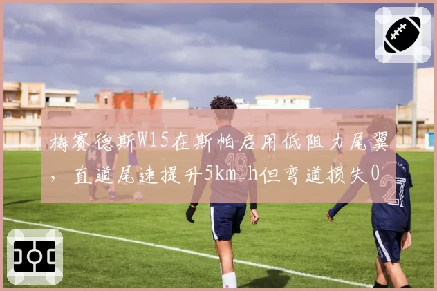 梅赛德斯W15在斯帕启用低阻力尾翼，直道尾速提升5km_h但弯道损失0.2秒