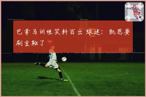 巴拿马训练笑料百出 球迷：凯恩要刷金靴了