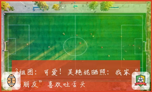 3组图：可爱！吴艳妮晒照：我家“小朋友”喜欢吐舌头