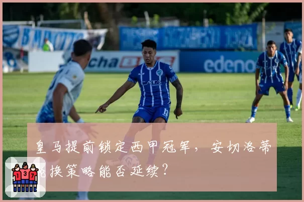 皇马提前锁定西甲冠军,安切洛蒂轮换策略能否延续?