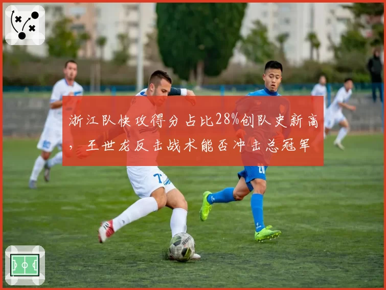 浙江队快攻得分占比28%创队史新高,王世龙反击战术能否冲击总冠军?