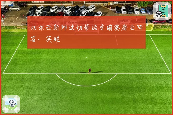 切尔西新帅波切蒂诺季前赛磨合阵容，英超