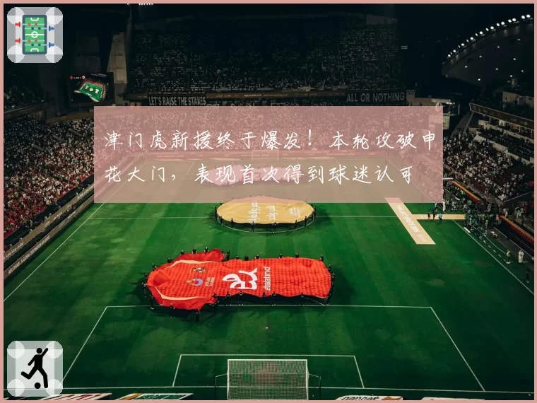 津门虎新援终于爆发！本轮攻破申花大门，表现首次得到球迷认可