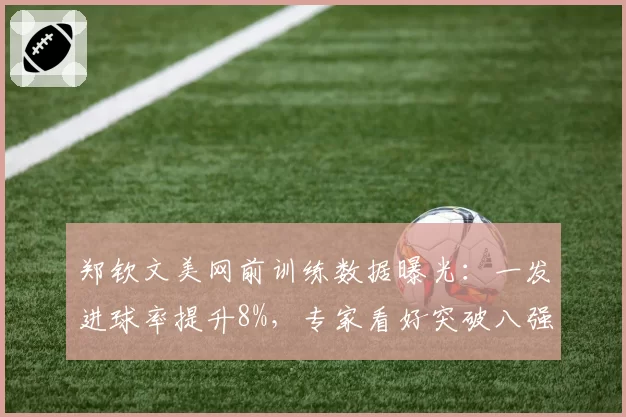 郑钦文美网前训练数据曝光:一发进球率提升8%,专家看好突破八强