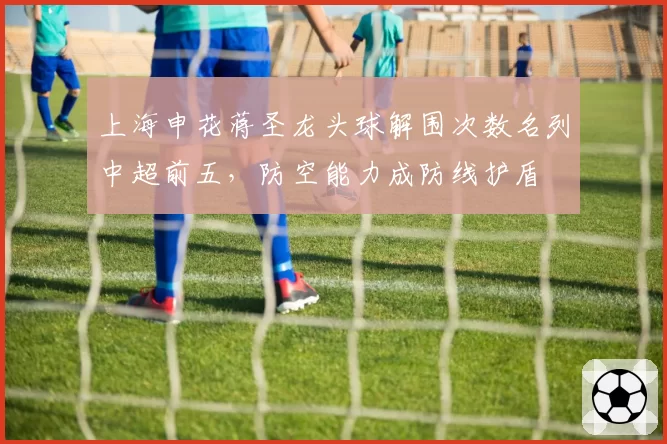 上海申花蒋圣龙头球解围次数名列中超前五,防空能力成防线护盾