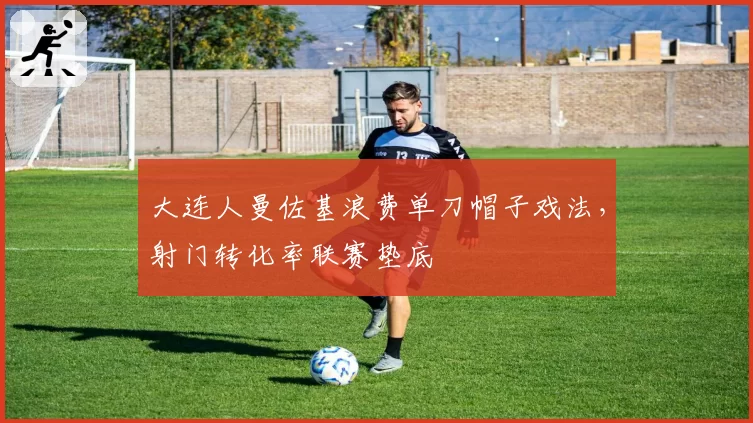 大连人曼佐基浪费单刀帽子戏法,射门转化率联赛垫底