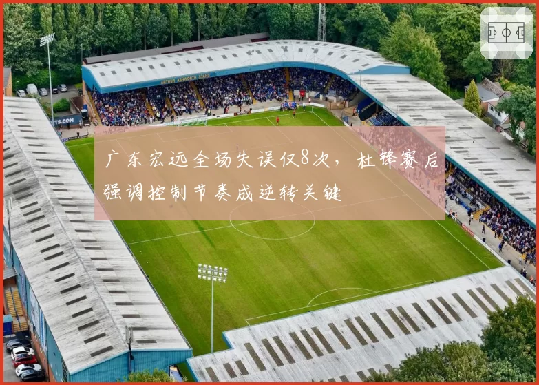 广东宏远全场失误仅8次，杜锋赛后强调控制节奏成逆转关键