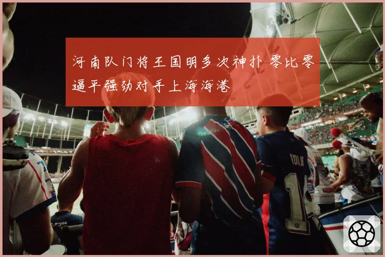 河南队门将王国明多次神扑 零比零逼平强劲对手上海海港