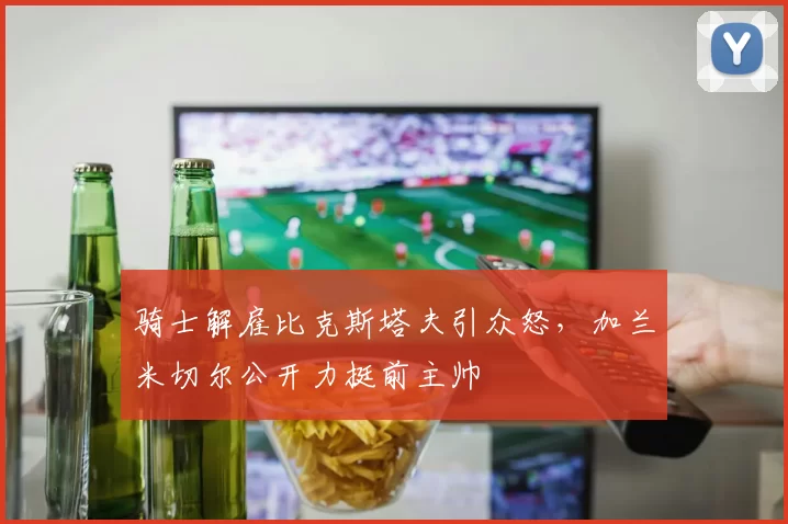 骑士解雇比克斯塔夫引众怒,加兰米切尔公开力挺前主帅
