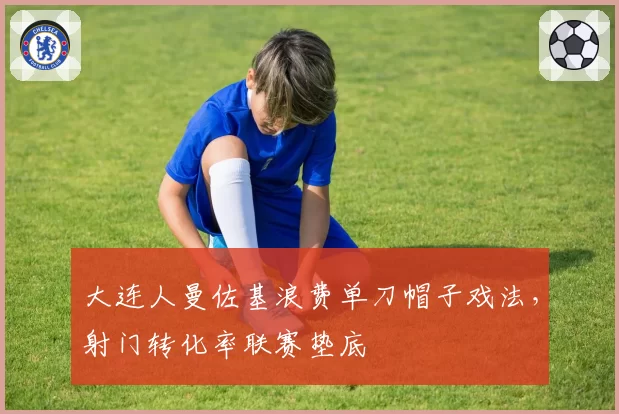 大连人曼佐基浪费单刀帽子戏法,射门转化率联赛垫底