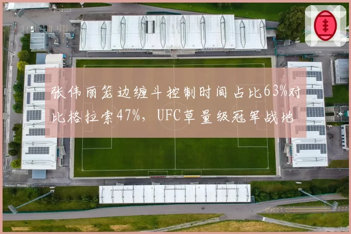 张伟丽笼边缠斗控制时间占比63%对比格拉索47%，UFC草量级冠军战地面技术对决