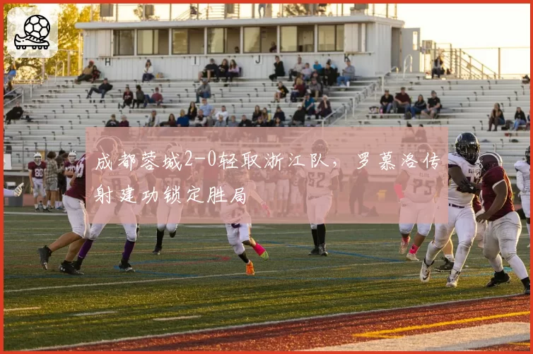 成都蓉城2-0轻取浙江队，罗慕洛传射建功锁定胜局