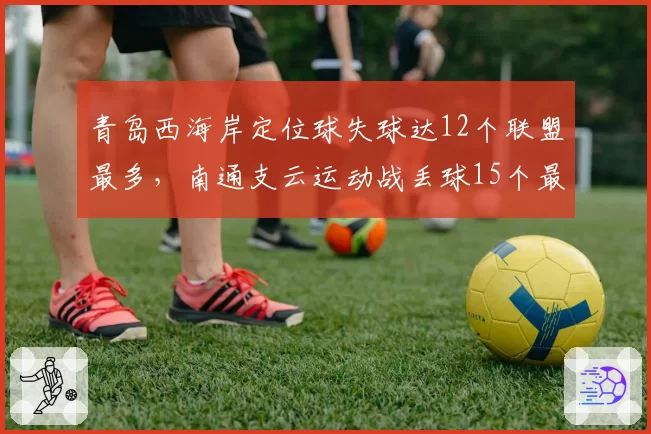 青岛西海岸定位球失球达12个联盟最多，南通支云运动战丢球15个最差，防守薄弱环节各有死穴