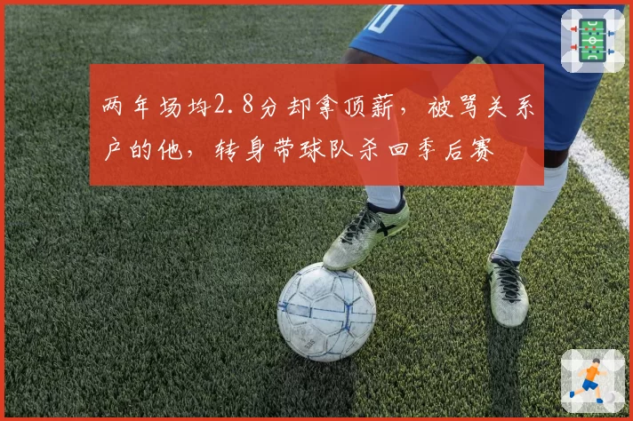 两年场均2.8分却拿顶薪，被骂关系户的他，转身带球队杀回季后赛
