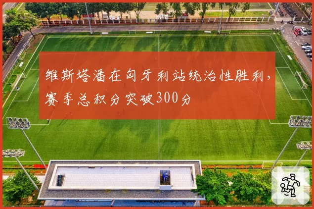 维斯塔潘在匈牙利站统治性胜利,赛季总积分突破300分