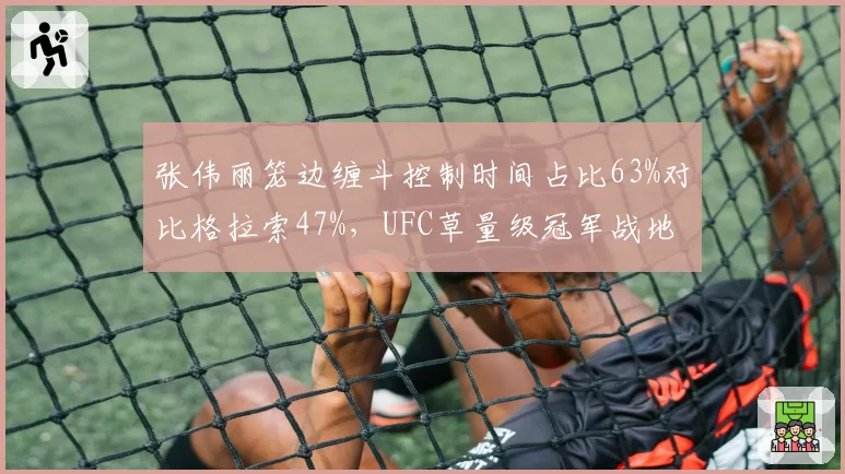 张伟丽笼边缠斗控制时间占比63%对比格拉索47%，UFC草量级冠军战地面技术对决
