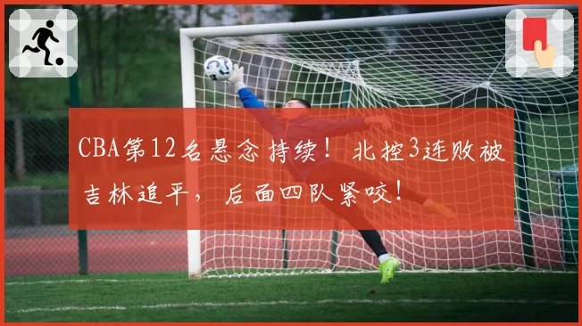 CBA第12名悬念持续!北控3连败被吉林追平,后面四队紧咬!