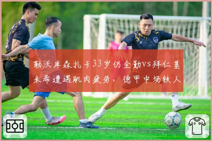 勒沃库森扎卡33岁仍全勤vs拜仁基米希遭遇肌肉疲劳,德甲中场铁人负荷管理差异