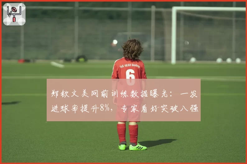 郑钦文美网前训练数据曝光:一发进球率提升8%,专家看好突破八强