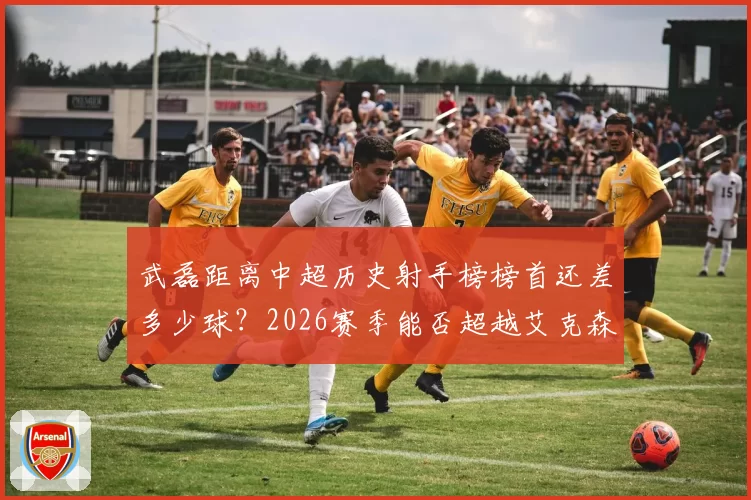 武磊距离中超历史射手榜榜首还差多少球?2026赛季能否超越艾克森?